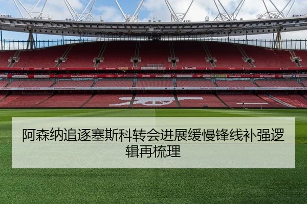 阿森纳追逐塞斯科转会进展缓慢锋线补强逻辑再梳理